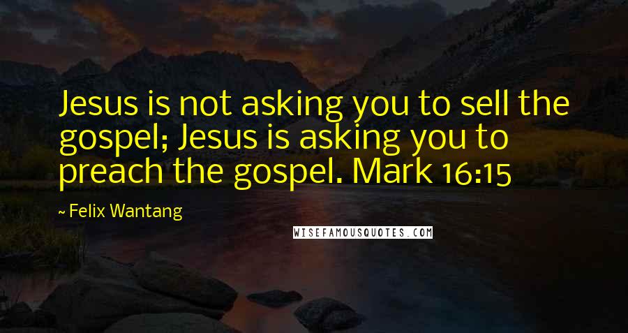 Felix Wantang Quotes: Jesus is not asking you to sell the gospel; Jesus is asking you to preach the gospel. Mark 16:15