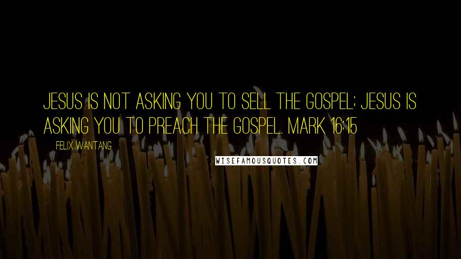 Felix Wantang Quotes: Jesus is not asking you to sell the gospel; Jesus is asking you to preach the gospel. Mark 16:15