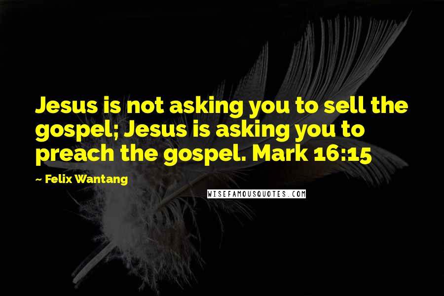 Felix Wantang Quotes: Jesus is not asking you to sell the gospel; Jesus is asking you to preach the gospel. Mark 16:15