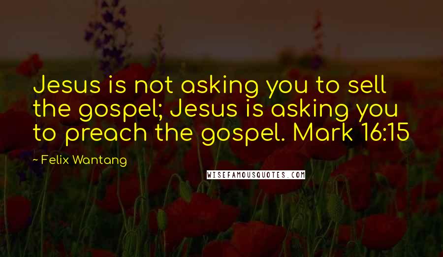 Felix Wantang Quotes: Jesus is not asking you to sell the gospel; Jesus is asking you to preach the gospel. Mark 16:15