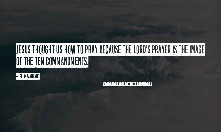 Felix Wantang Quotes: Jesus thought us how to pray because the Lord's Prayer is the image of the Ten Commandments.