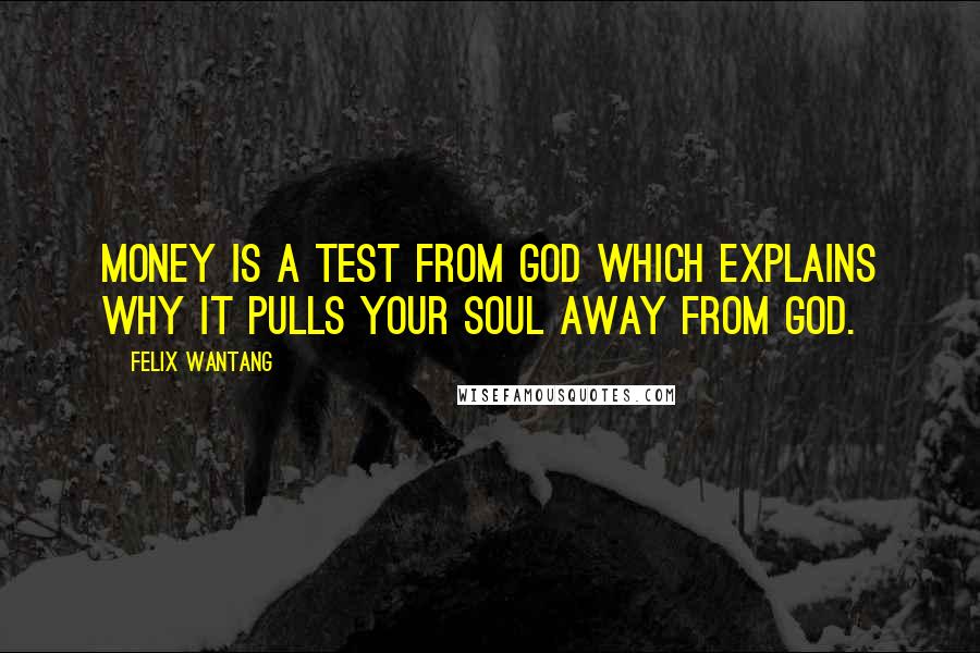 Felix Wantang Quotes: Money is a test from God which explains why it pulls your soul away from God.