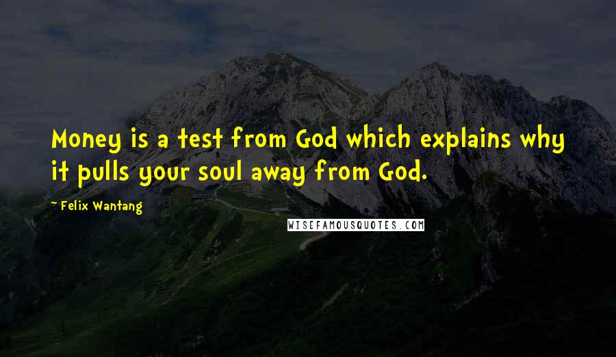 Felix Wantang Quotes: Money is a test from God which explains why it pulls your soul away from God.