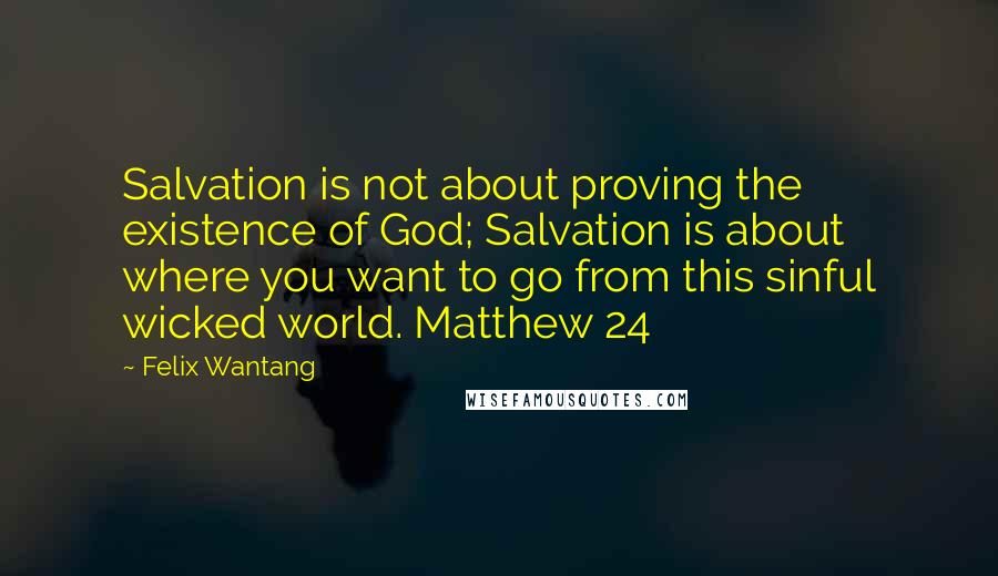 Felix Wantang Quotes: Salvation is not about proving the existence of God; Salvation is about where you want to go from this sinful wicked world. Matthew 24