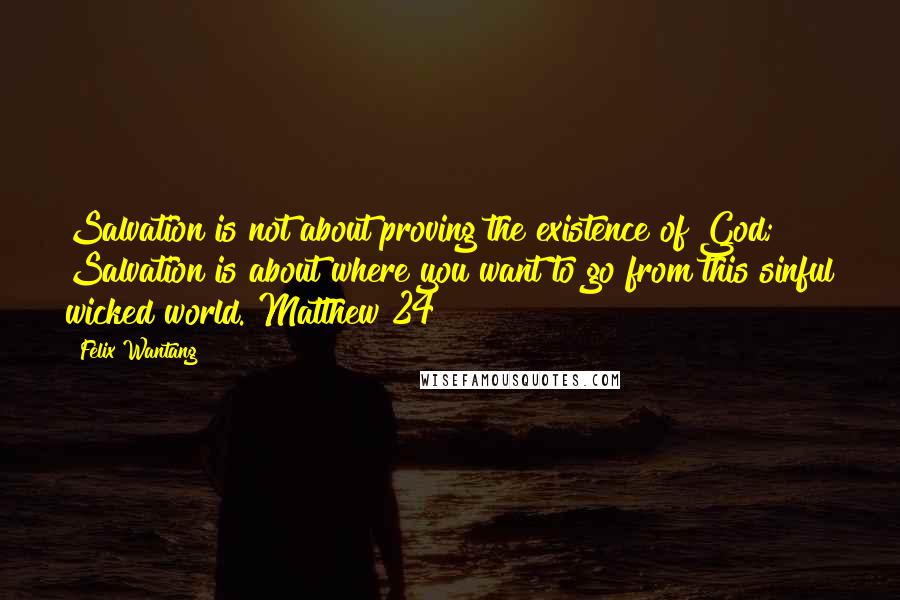 Felix Wantang Quotes: Salvation is not about proving the existence of God; Salvation is about where you want to go from this sinful wicked world. Matthew 24