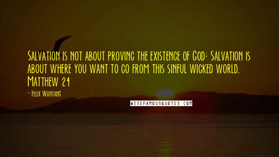 Felix Wantang Quotes: Salvation is not about proving the existence of God; Salvation is about where you want to go from this sinful wicked world. Matthew 24