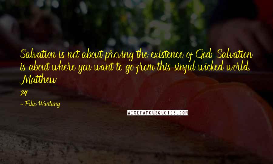 Felix Wantang Quotes: Salvation is not about proving the existence of God; Salvation is about where you want to go from this sinful wicked world. Matthew 24