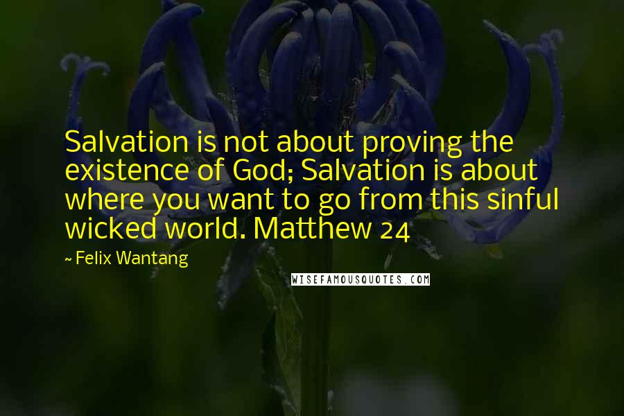 Felix Wantang Quotes: Salvation is not about proving the existence of God; Salvation is about where you want to go from this sinful wicked world. Matthew 24