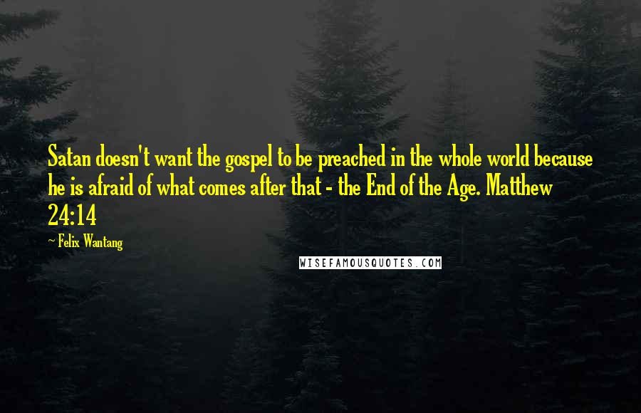 Felix Wantang Quotes: Satan doesn't want the gospel to be preached in the whole world because he is afraid of what comes after that - the End of the Age. Matthew 24:14