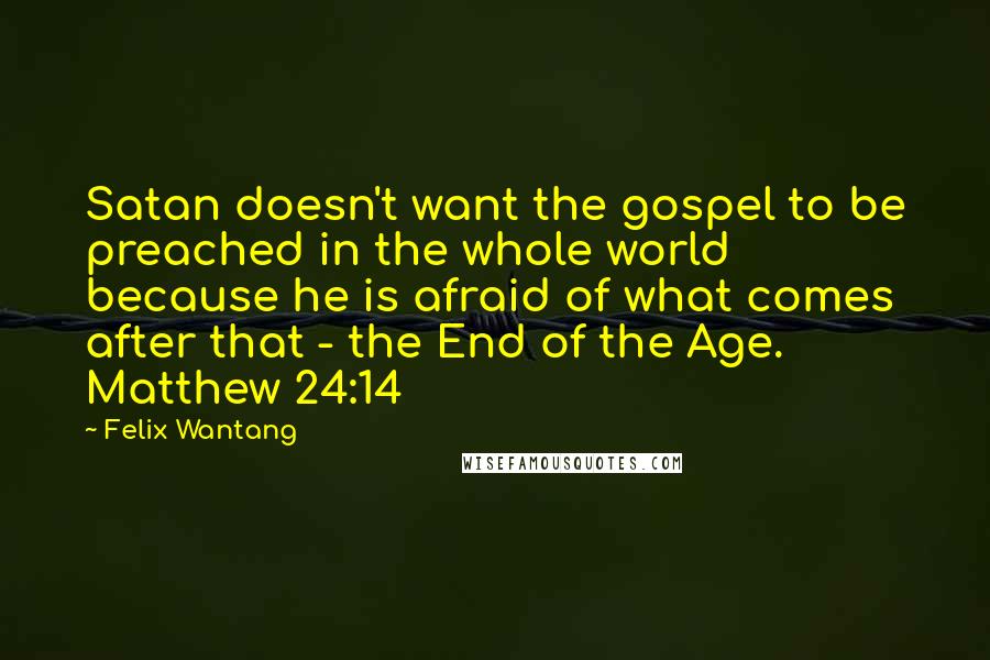 Felix Wantang Quotes: Satan doesn't want the gospel to be preached in the whole world because he is afraid of what comes after that - the End of the Age. Matthew 24:14