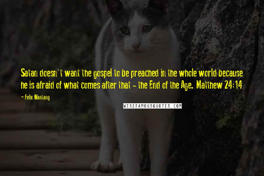 Felix Wantang Quotes: Satan doesn't want the gospel to be preached in the whole world because he is afraid of what comes after that - the End of the Age. Matthew 24:14