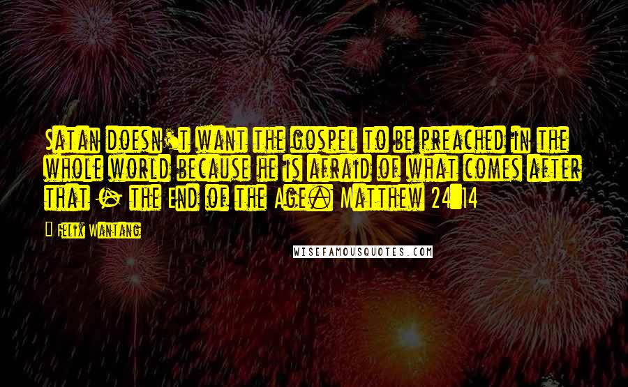 Felix Wantang Quotes: Satan doesn't want the gospel to be preached in the whole world because he is afraid of what comes after that - the End of the Age. Matthew 24:14