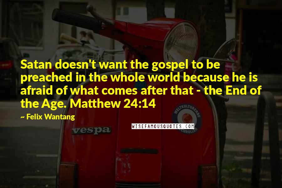 Felix Wantang Quotes: Satan doesn't want the gospel to be preached in the whole world because he is afraid of what comes after that - the End of the Age. Matthew 24:14
