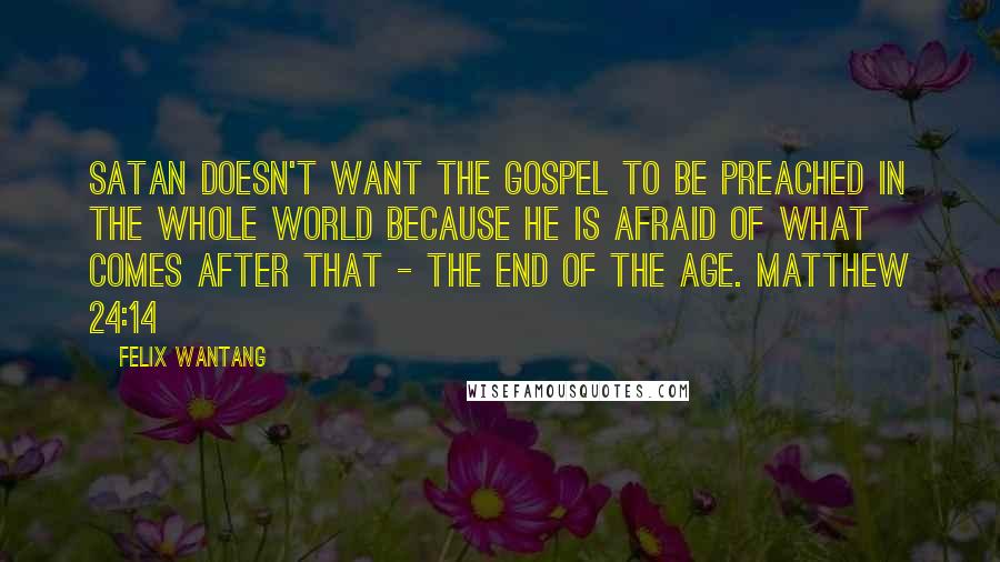 Felix Wantang Quotes: Satan doesn't want the gospel to be preached in the whole world because he is afraid of what comes after that - the End of the Age. Matthew 24:14