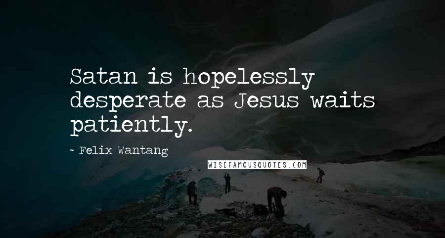 Felix Wantang Quotes: Satan is hopelessly desperate as Jesus waits patiently.