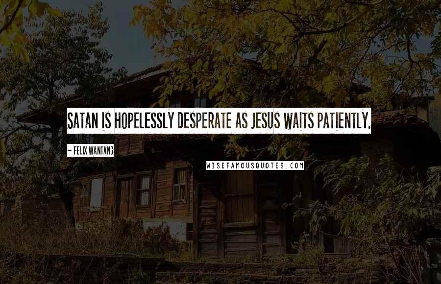 Felix Wantang Quotes: Satan is hopelessly desperate as Jesus waits patiently.