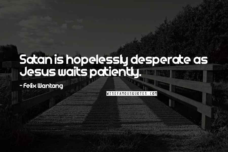 Felix Wantang Quotes: Satan is hopelessly desperate as Jesus waits patiently.