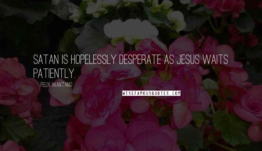 Felix Wantang Quotes: Satan is hopelessly desperate as Jesus waits patiently.