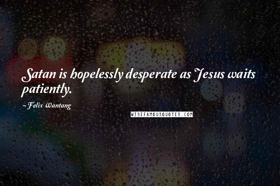 Felix Wantang Quotes: Satan is hopelessly desperate as Jesus waits patiently.