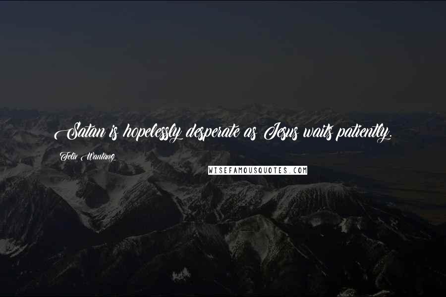 Felix Wantang Quotes: Satan is hopelessly desperate as Jesus waits patiently.