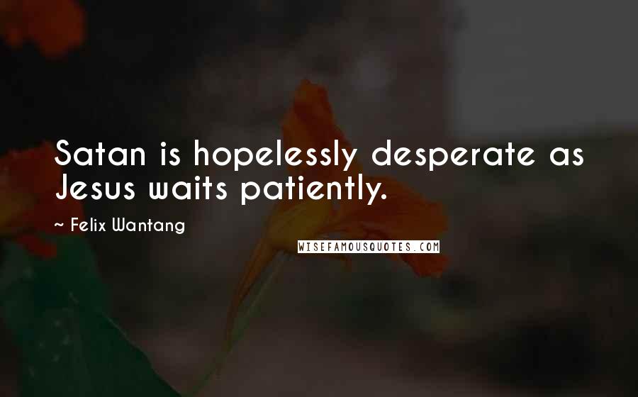 Felix Wantang Quotes: Satan is hopelessly desperate as Jesus waits patiently.