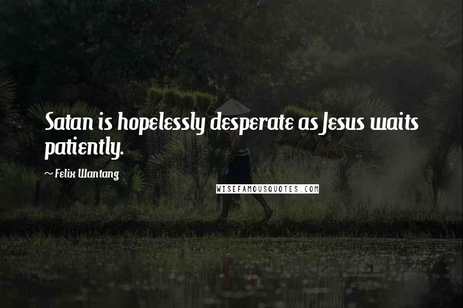 Felix Wantang Quotes: Satan is hopelessly desperate as Jesus waits patiently.