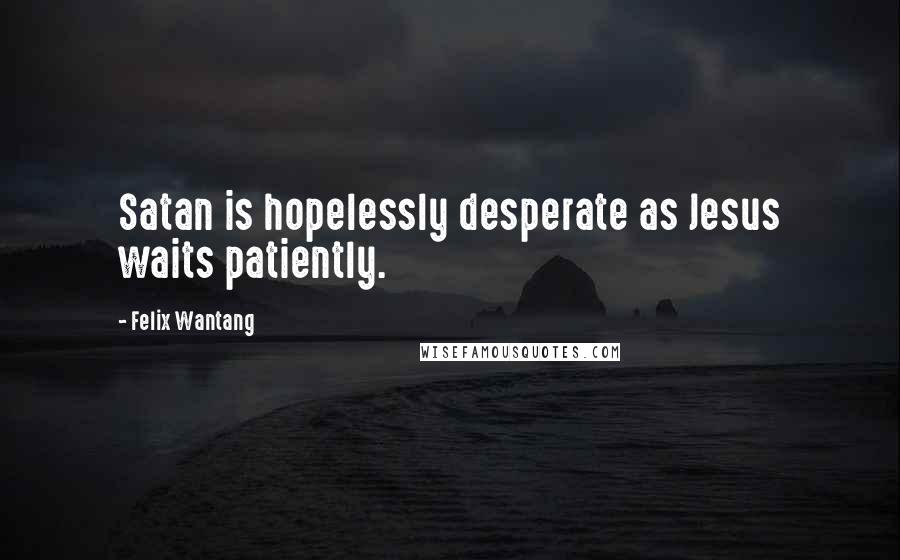 Felix Wantang Quotes: Satan is hopelessly desperate as Jesus waits patiently.