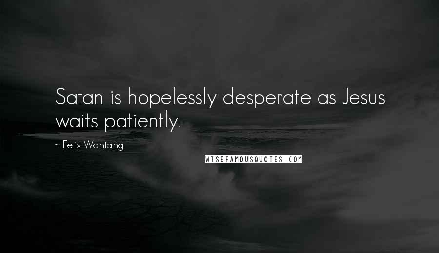 Felix Wantang Quotes: Satan is hopelessly desperate as Jesus waits patiently.