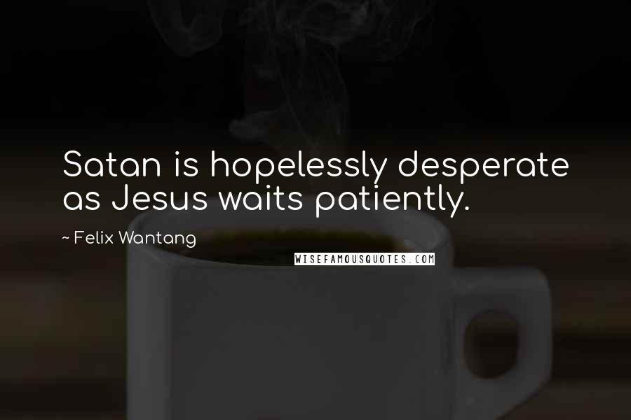 Felix Wantang Quotes: Satan is hopelessly desperate as Jesus waits patiently.