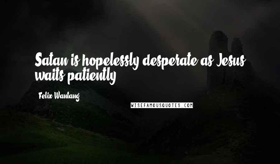 Felix Wantang Quotes: Satan is hopelessly desperate as Jesus waits patiently.