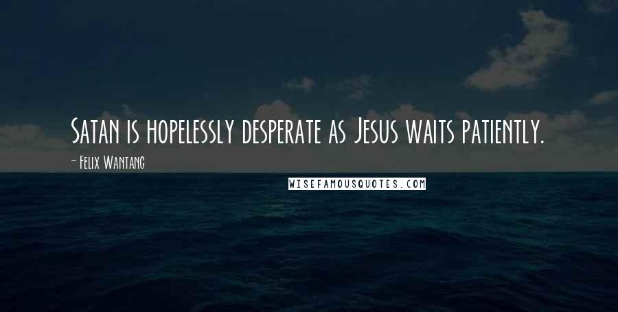 Felix Wantang Quotes: Satan is hopelessly desperate as Jesus waits patiently.