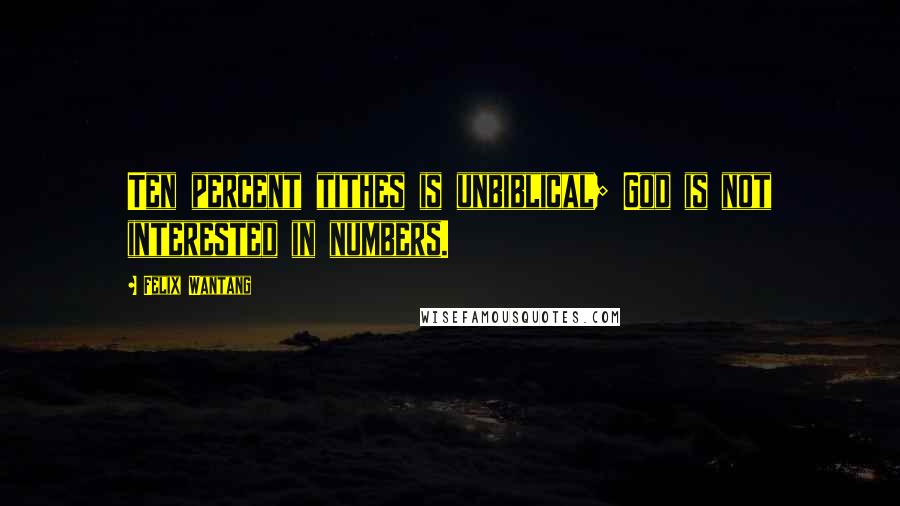 Felix Wantang Quotes: Ten percent tithes is unbiblical; God is not interested in numbers.