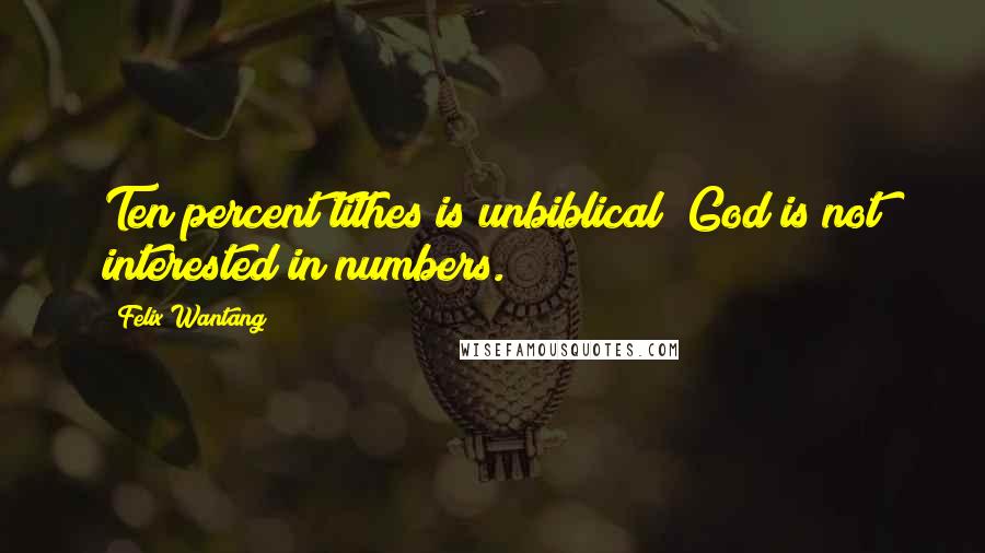 Felix Wantang Quotes: Ten percent tithes is unbiblical; God is not interested in numbers.