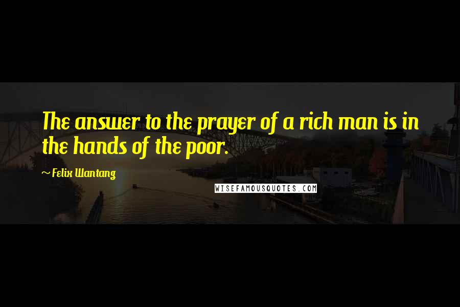 Felix Wantang Quotes: The answer to the prayer of a rich man is in the hands of the poor.