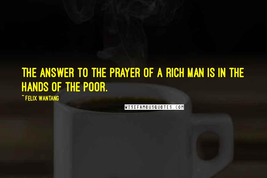 Felix Wantang Quotes: The answer to the prayer of a rich man is in the hands of the poor.