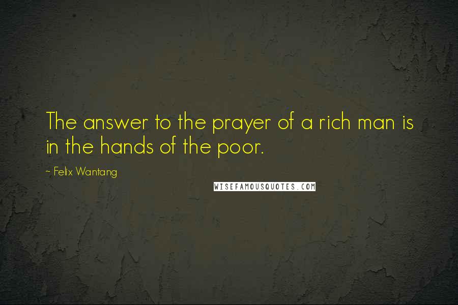 Felix Wantang Quotes: The answer to the prayer of a rich man is in the hands of the poor.