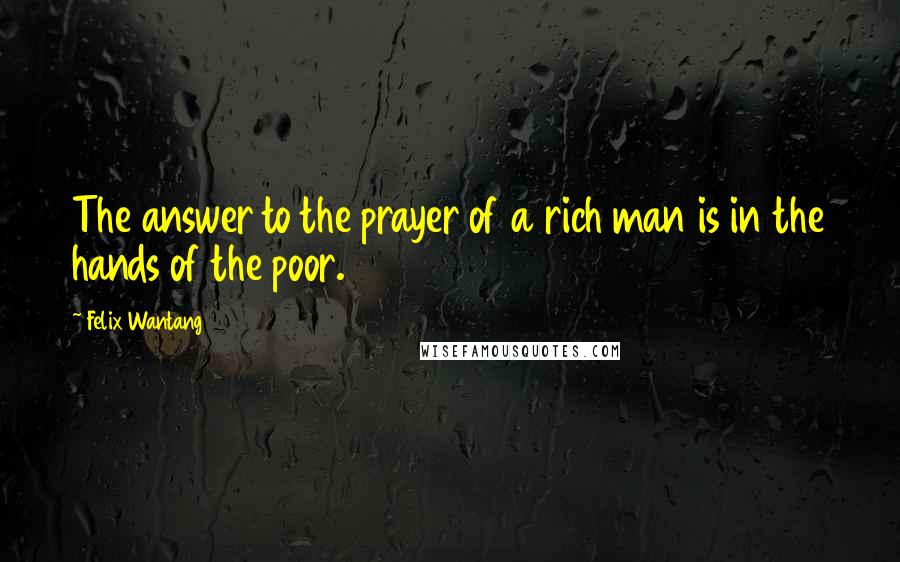 Felix Wantang Quotes: The answer to the prayer of a rich man is in the hands of the poor.