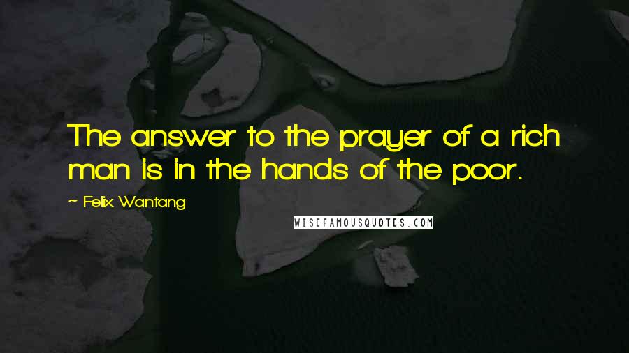 Felix Wantang Quotes: The answer to the prayer of a rich man is in the hands of the poor.