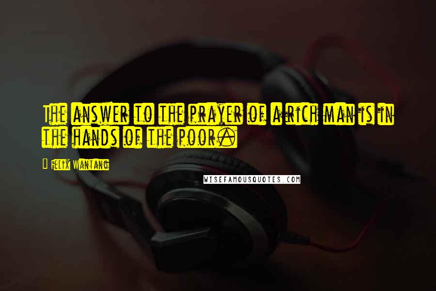 Felix Wantang Quotes: The answer to the prayer of a rich man is in the hands of the poor.