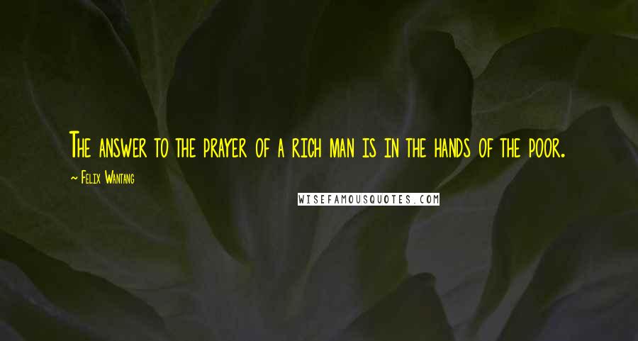 Felix Wantang Quotes: The answer to the prayer of a rich man is in the hands of the poor.