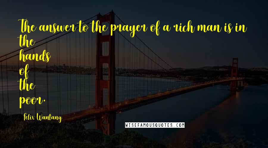 Felix Wantang Quotes: The answer to the prayer of a rich man is in the hands of the poor.