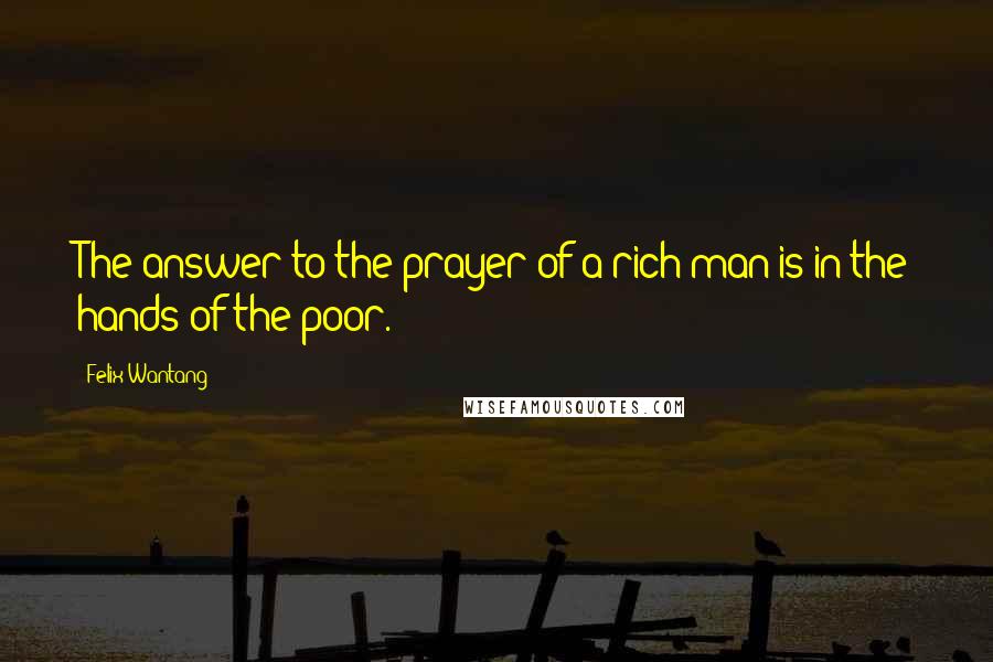 Felix Wantang Quotes: The answer to the prayer of a rich man is in the hands of the poor.