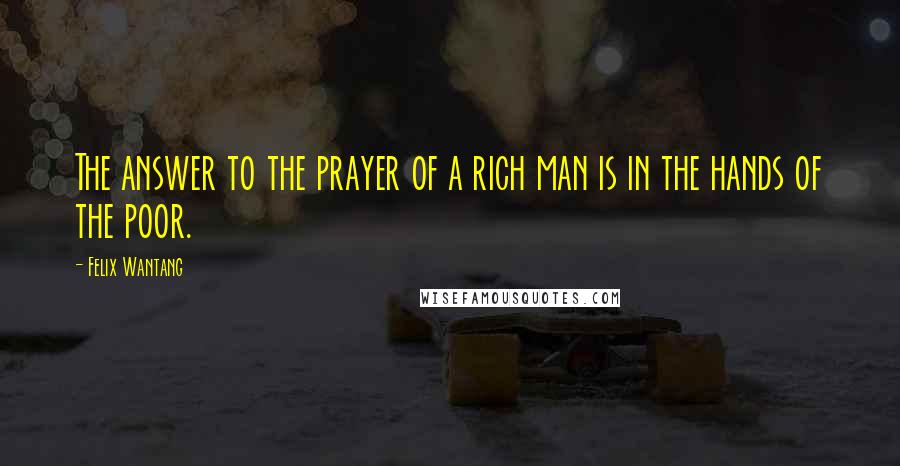 Felix Wantang Quotes: The answer to the prayer of a rich man is in the hands of the poor.