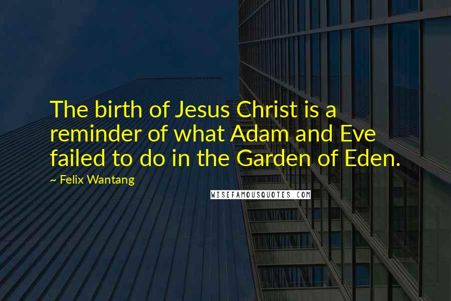 Felix Wantang Quotes: The birth of Jesus Christ is a reminder of what Adam and Eve failed to do in the Garden of Eden.