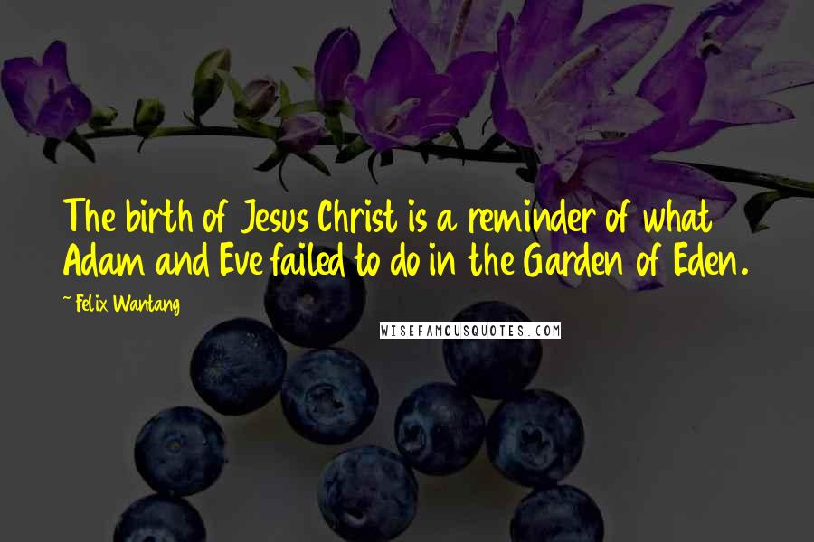 Felix Wantang Quotes: The birth of Jesus Christ is a reminder of what Adam and Eve failed to do in the Garden of Eden.