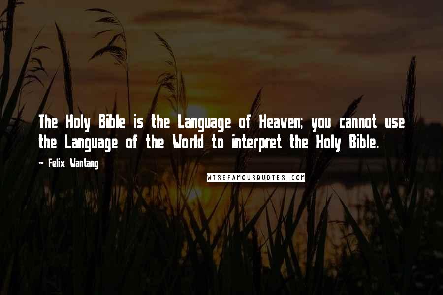 Felix Wantang Quotes: The Holy Bible is the Language of Heaven; you cannot use the Language of the World to interpret the Holy Bible.