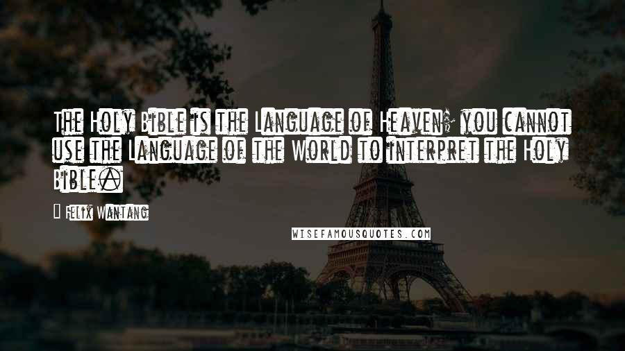 Felix Wantang Quotes: The Holy Bible is the Language of Heaven; you cannot use the Language of the World to interpret the Holy Bible.