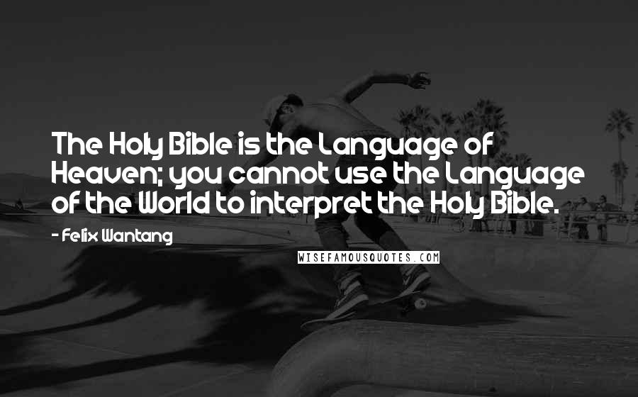 Felix Wantang Quotes: The Holy Bible is the Language of Heaven; you cannot use the Language of the World to interpret the Holy Bible.