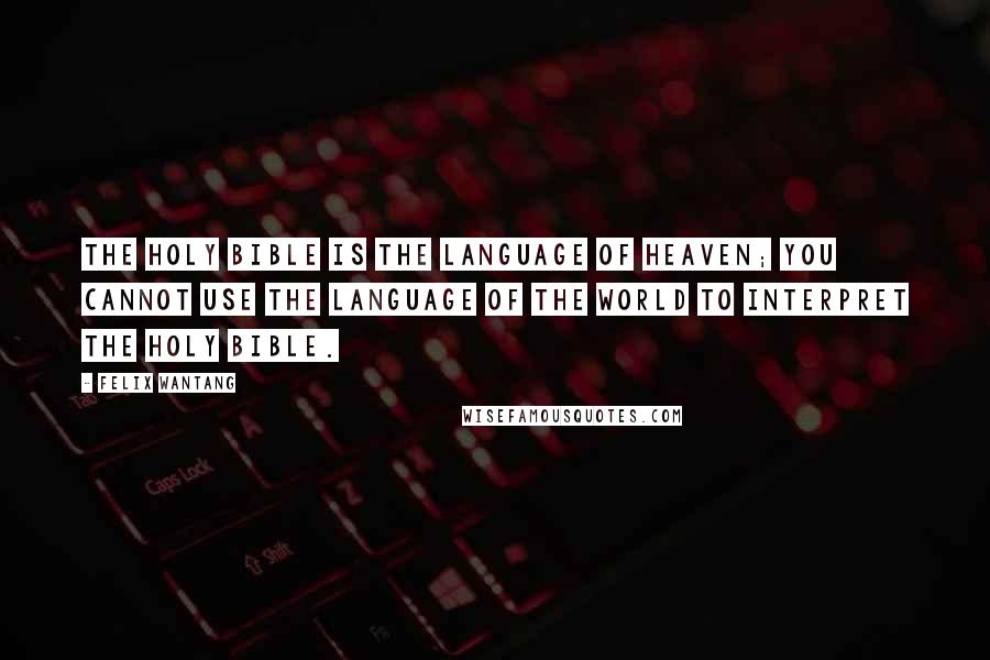 Felix Wantang Quotes: The Holy Bible is the Language of Heaven; you cannot use the Language of the World to interpret the Holy Bible.