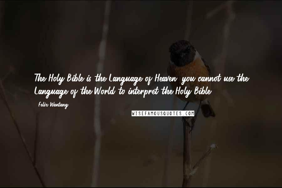 Felix Wantang Quotes: The Holy Bible is the Language of Heaven; you cannot use the Language of the World to interpret the Holy Bible.